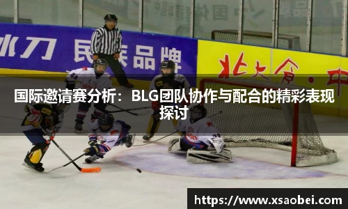 国际邀请赛分析：BLG团队协作与配合的精彩表现探讨