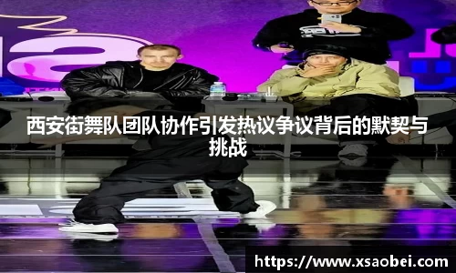 西安街舞队团队协作引发热议争议背后的默契与挑战