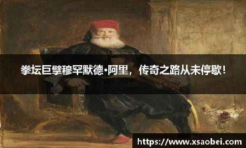 拳坛巨擘穆罕默德·阿里，传奇之路从未停歇！