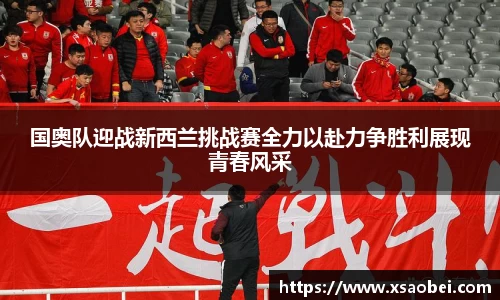 国奥队迎战新西兰挑战赛全力以赴力争胜利展现青春风采