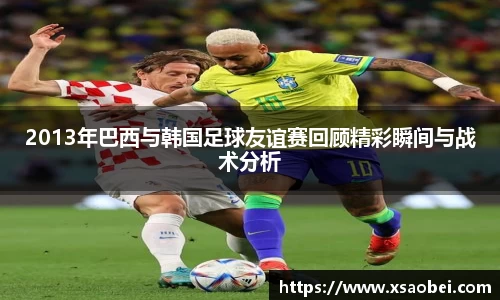 2013年巴西与韩国足球友谊赛回顾精彩瞬间与战术分析