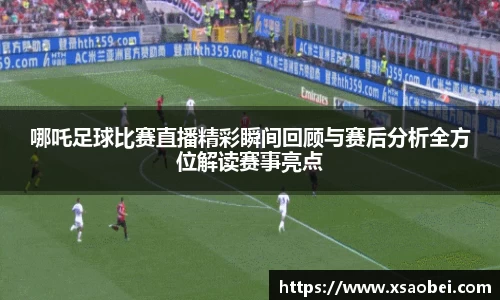 哪吒足球比赛直播精彩瞬间回顾与赛后分析全方位解读赛事亮点