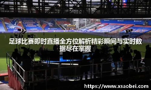 足球比赛即时直播全方位解析精彩瞬间与实时数据尽在掌握