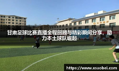 甘肃足球比赛直播全程回顾与精彩瞬间分享，助力本土球队崛起