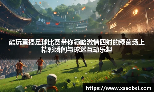 酷玩直播足球比赛带你领略激情四射的绿茵场上精彩瞬间与球迷互动乐趣