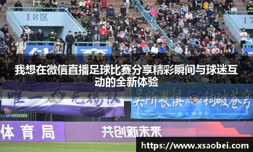 我想在微信直播足球比赛分享精彩瞬间与球迷互动的全新体验