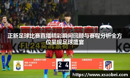 正新足球比赛直播精彩瞬间回顾与赛程分析全方位呈现足球盛宴