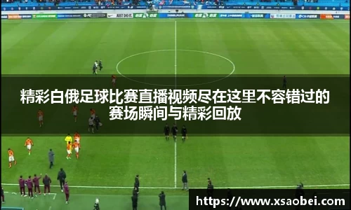 精彩白俄足球比赛直播视频尽在这里不容错过的赛场瞬间与精彩回放