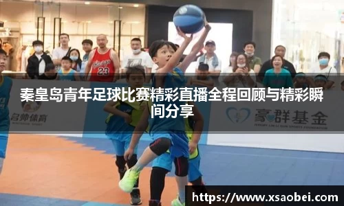 秦皇岛青年足球比赛精彩直播全程回顾与精彩瞬间分享