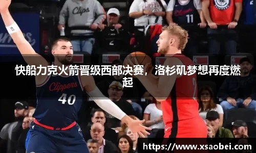 快船力克火箭晋级西部决赛，洛杉矶梦想再度燃起