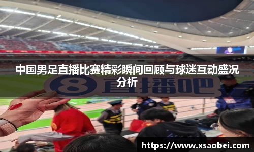 中国男足直播比赛精彩瞬间回顾与球迷互动盛况分析