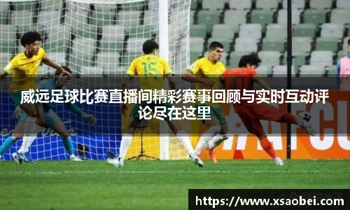 威远足球比赛直播间精彩赛事回顾与实时互动评论尽在这里