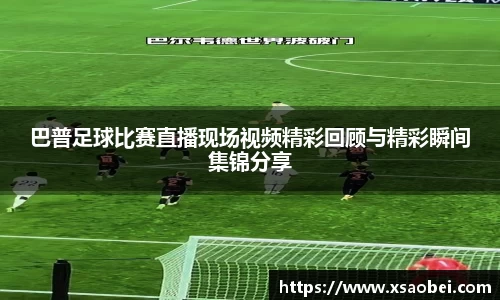巴普足球比赛直播现场视频精彩回顾与精彩瞬间集锦分享