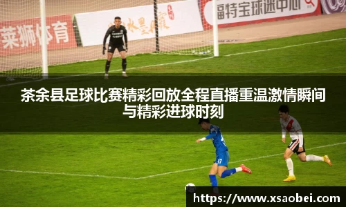 茶余县足球比赛精彩回放全程直播重温激情瞬间与精彩进球时刻