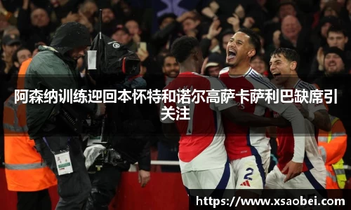 阿森纳训练迎回本怀特和诺尔高萨卡萨利巴缺席引关注