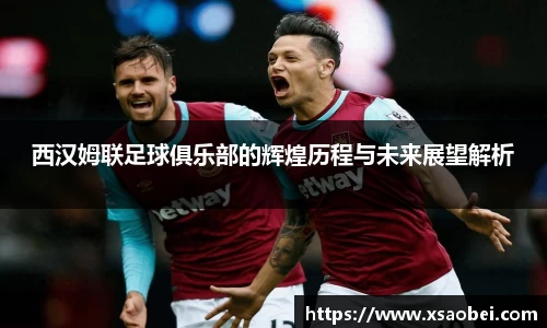 西汉姆联足球俱乐部的辉煌历程与未来展望解析