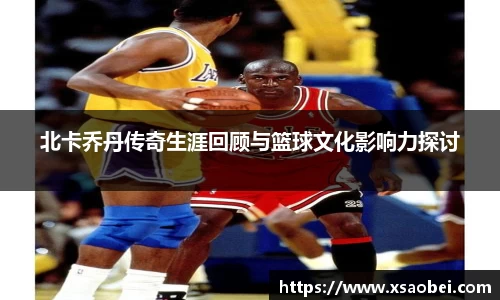 北卡乔丹传奇生涯回顾与篮球文化影响力探讨